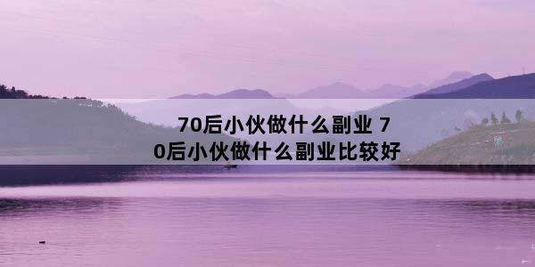 70后小伙做什么副业 70后小伙做什么副业比较好